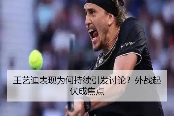 王艺迪表现为何持续引发讨论？外战起伏成焦点