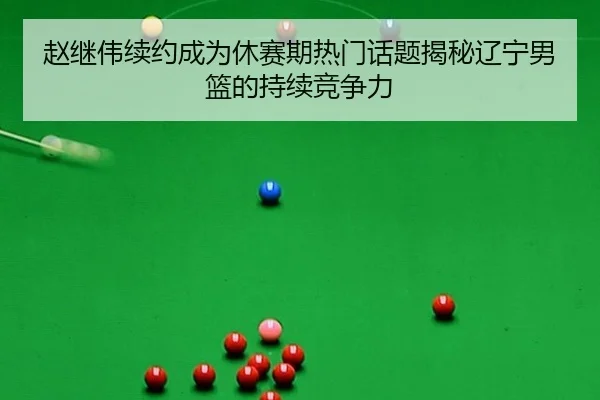 赵继伟续约成为休赛期热门话题揭秘辽宁男篮的持续竞争力